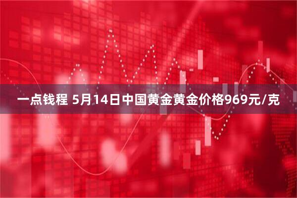 一点钱程 5月14日中国黄金黄金价格969元/克