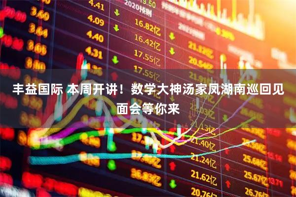 丰益国际 本周开讲！数学大神汤家凤湖南巡回见面会等你来
