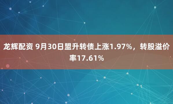 龙辉配资 9月30日盟升转债上涨1.97%，转股溢价率17.61%