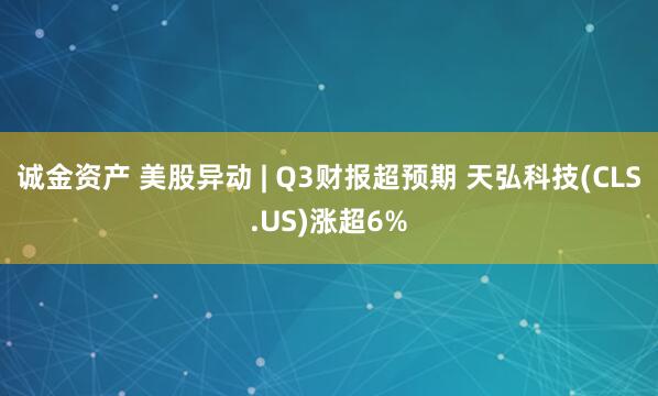 诚金资产 美股异动 | Q3财报超预期 天弘科技(CLS.US)涨超6%