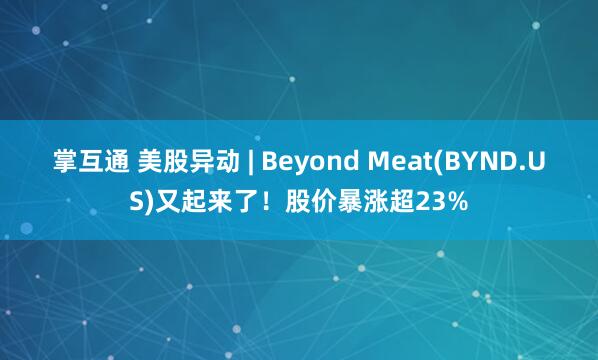 掌互通 美股异动 | Beyond Meat(BYND.US)又起来了!股价暴涨超23%