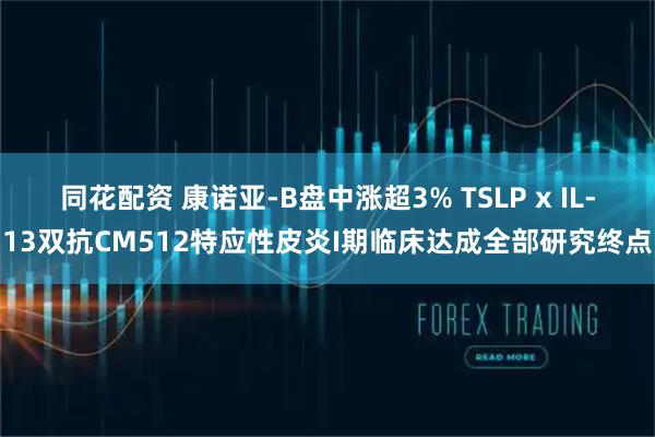 同花配资 康诺亚-B盘中涨超3% TSLP x IL-13双抗CM512特应性皮炎I期临床达成全部研究终点