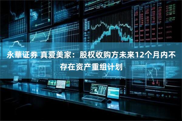 永華证券 真爱美家：股权收购方未来12个月内不存在资产重组计划