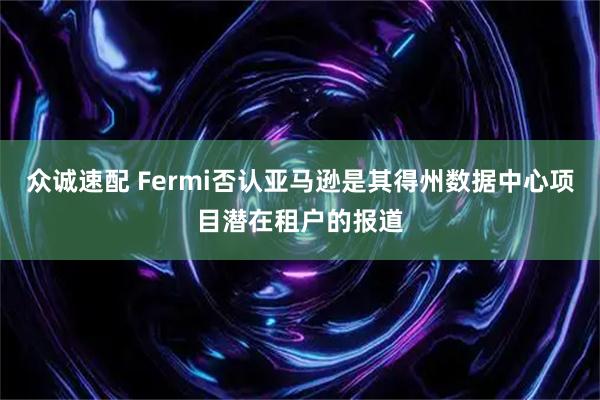 众诚速配 Fermi否认亚马逊是其得州数据中心项目潜在租户的报道