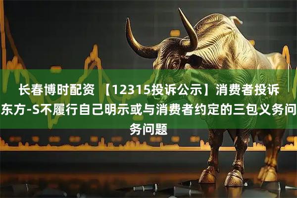 长春博时配资 【12315投诉公示】消费者投诉新东方-S不履行自己明示或与消费者约定的三包义务问题