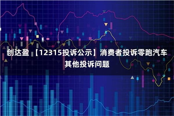 创达盈 【12315投诉公示】消费者投诉零跑汽车其他投诉问题