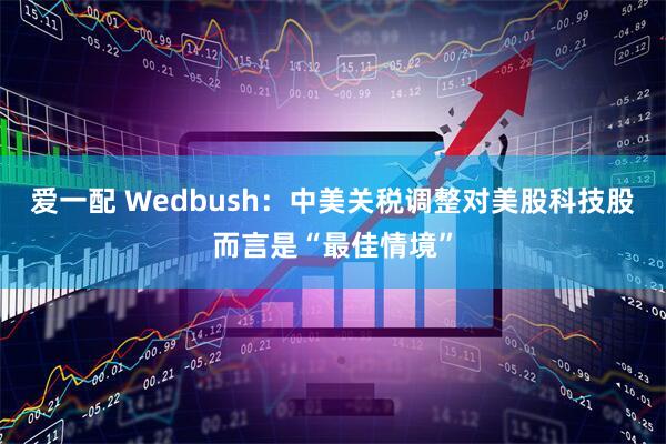 爱一配 Wedbush：中美关税调整对美股科技股而言是“最佳情境”