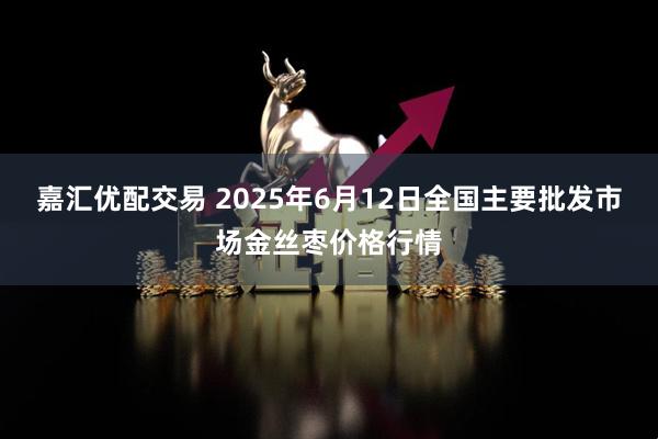 嘉汇优配交易 2025年6月12日全国主要批发市场金丝枣价格行情