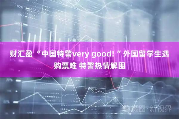 财汇盈 “中国特警very good! ”外国留学生遇购票难 特警热情解围