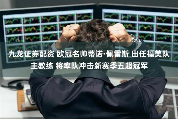 九龙证券配资 欧冠名帅蒂诺·佩雷斯 出任福美队主教练 将率队冲击新赛季五超冠军