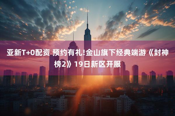 亚新T+0配资 预约有礼!金山旗下经典端游《封神榜2》19日新区开服