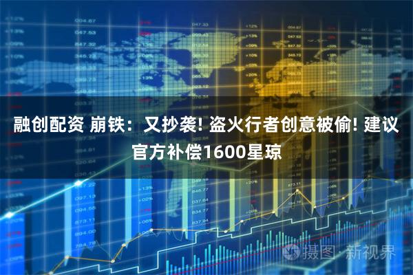 融创配资 崩铁:又抄袭! 盗火行者创意被偷! 建议官方补偿1600星琼