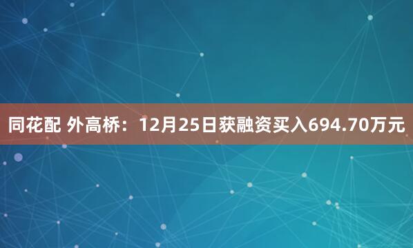 同花配 外高桥：12月25日获融资买入694.70万元