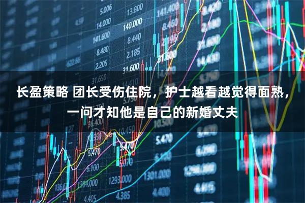 长盈策略 团长受伤住院，护士越看越觉得面熟，一问才知他是自己的新婚丈夫