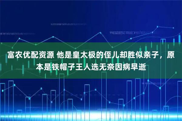 富农优配资源 他是皇太极的侄儿却胜似亲子，原本是铁帽子王人选无奈因病早逝