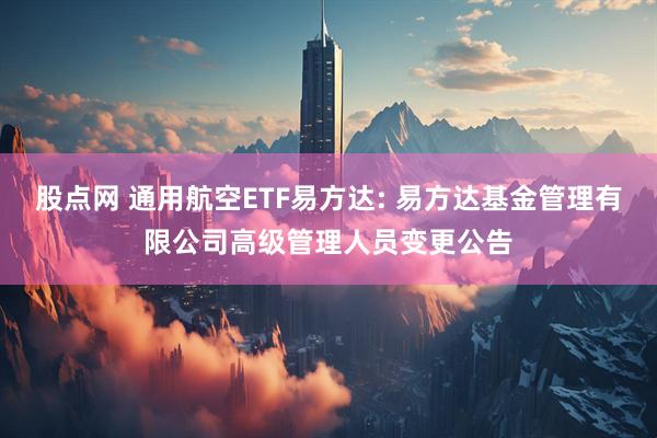 股点网 通用航空ETF易方达: 易方达基金管理有限公司高级管理人员变更公告