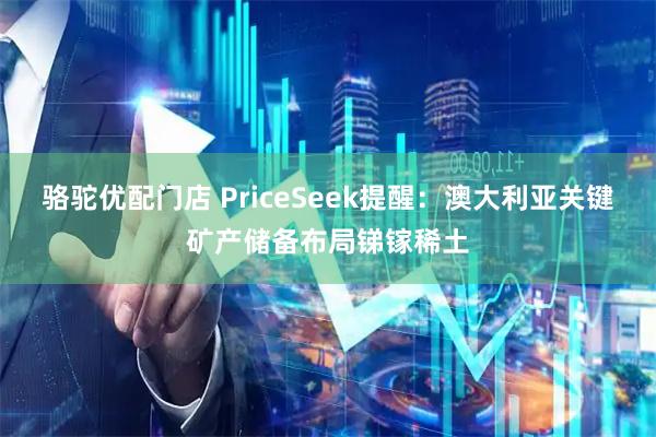骆驼优配门店 PriceSeek提醒：澳大利亚关键矿产储备布局锑镓稀土