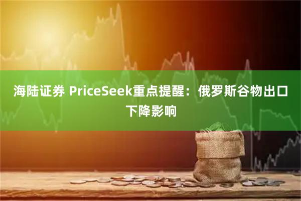 海陆证券 PriceSeek重点提醒:俄罗斯谷物出口下降影响