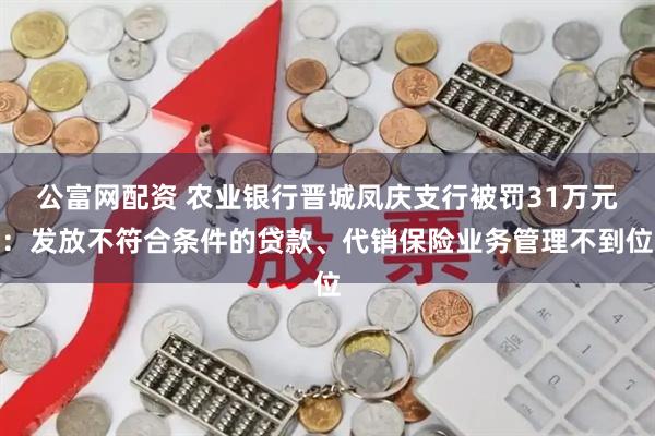 公富网配资 农业银行晋城凤庆支行被罚31万元：发放不符合条件的贷款、代销保险业务管理不到位