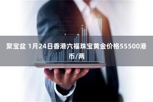 聚宝盆 1月24日香港六福珠宝黄金价格55500港币/两