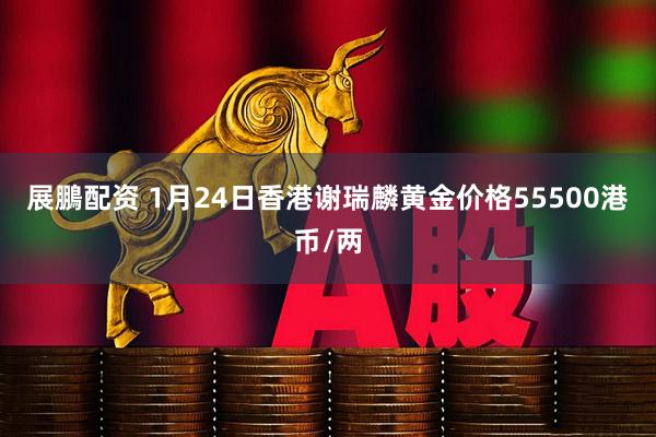 展鵬配资 1月24日香港谢瑞麟黄金价格55500港币/两