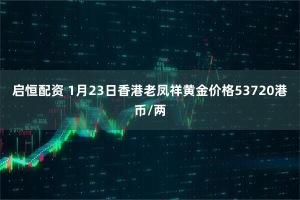 启恒配资 1月23日香港老凤祥黄金价格53720港币/两