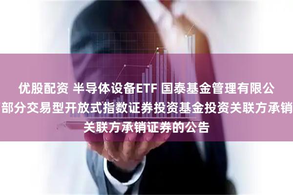 优股配资 半导体设备ETF 国泰基金管理有限公司关于旗下部分交易型开放式指数证券投资基金投资关联方承销证券的公告