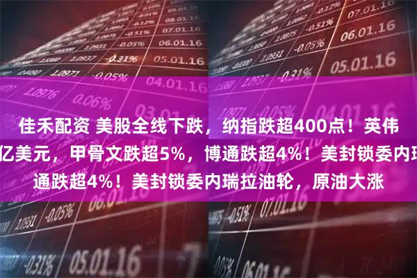 佳禾配资 美股全线下跌，纳指跌超400点！英伟达市值蒸发超1600亿美元，甲骨文跌超5%，博通跌超4%！美封锁委内瑞拉油轮，原油大涨