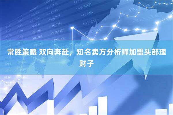 常胜策略 双向奔赴，知名卖方分析师加盟头部理财子