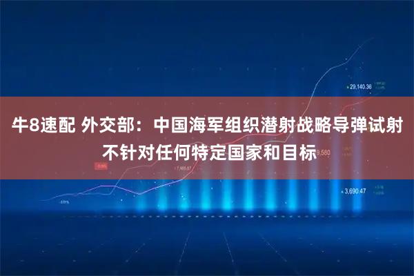 牛8速配 外交部:中国海军组织潜射战略导弹试射 不针对任何特定国家和目标