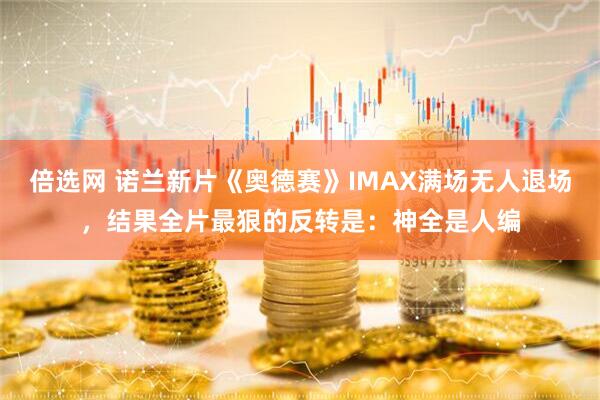 倍选网 诺兰新片《奥德赛》IMAX满场无人退场,结果全片最狠的反转是:神全是人编