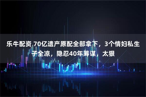 乐牛配资 70亿遗产原配全部拿下，3个情妇私生子全凉，隐忍40年筹谋，太狠