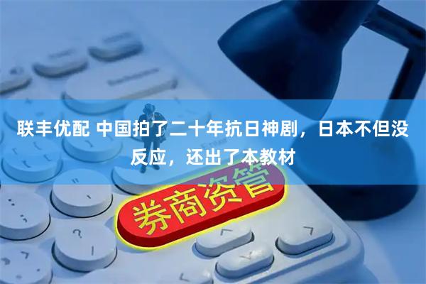 联丰优配 中国拍了二十年抗日神剧，日本不但没反应，还出了本教材