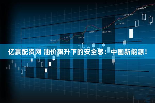 亿赢配资网 油价飙升下的安全感：中国新能源！