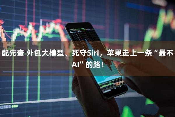 配先查 外包大模型、死守Siri，苹果走上一条“最不AI”的路！