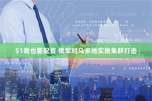 51我也要配资 俄军对乌多地实施集群打击