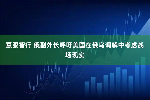 慧眼智行 俄副外长呼吁美国在俄乌调解中考虑战场现实